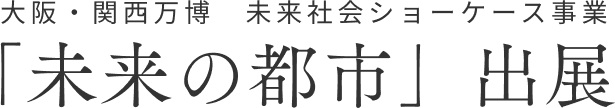 OSAKA, KANSAI, JAPAN EXPO 2025 2025年 大阪・関西万博 出展決定 未来社会ショーケース事業「フューチャーライフ万博・未来の都市」